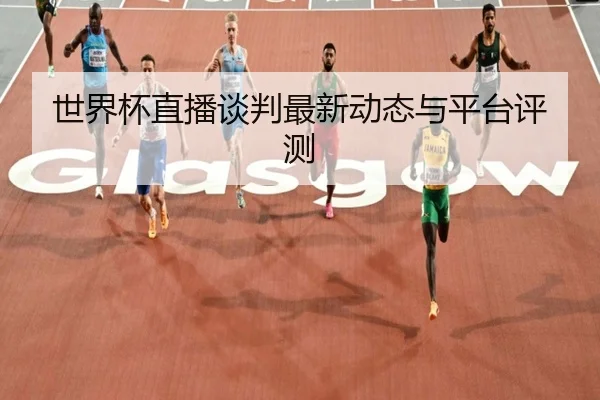 世界杯直播谈判最新动态与平台评测