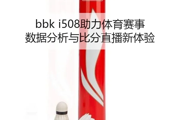 bbk i508助力体育赛事数据分析与比分直播新体验 - letou
