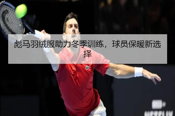 彪马羽绒服助力冬季训练，球员保暖新选择