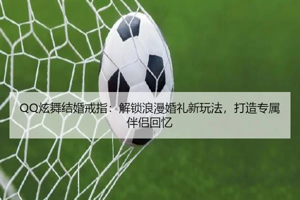 QQ炫舞结婚戒指：解锁浪漫婚礼新玩法，打造专属伴侣回忆