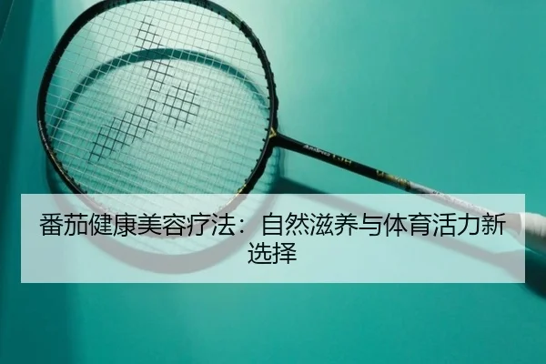 番茄健康美容疗法：自然滋养与体育活力新选择